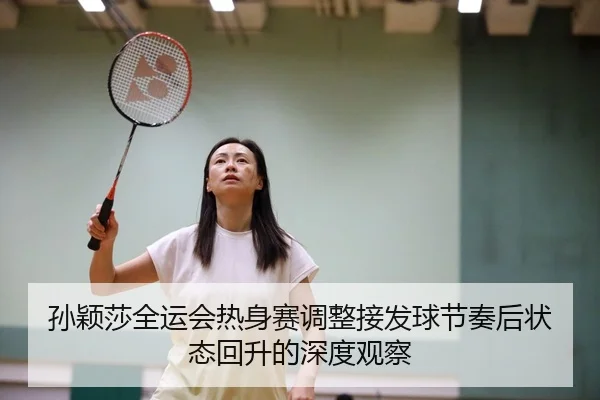 孙颖莎全运会热身赛调整接发球节奏后状态回升的深度观察